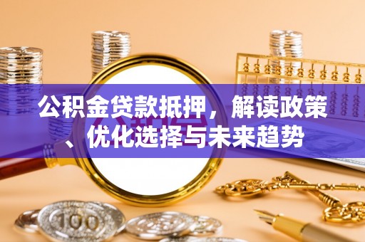 二道公积金贷款抵押，解读政策、优化选择与未来趋势