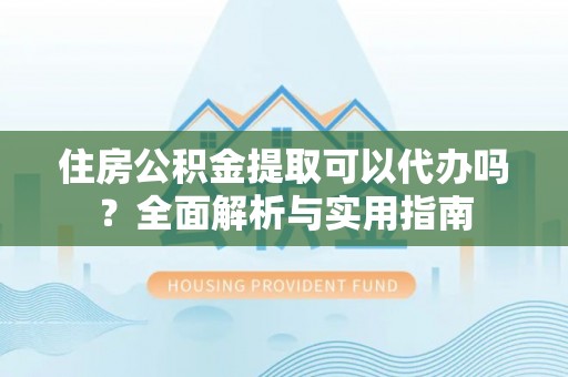 二道住房公积金提取可以代办吗？全面解析与实用指南
