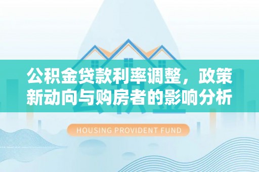 二道公积金贷款利率调整，政策新动向与购房者的影响分析