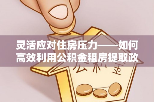 二道灵活应对住房压力——如何高效利用公积金租房提取政策