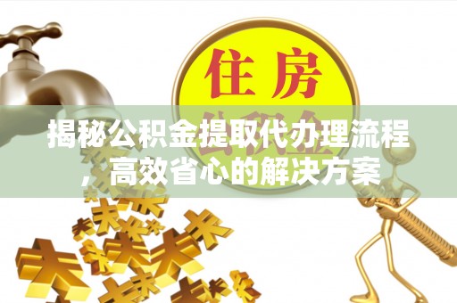 二道揭秘公积金提取代办理流程，高效省心的解决方案