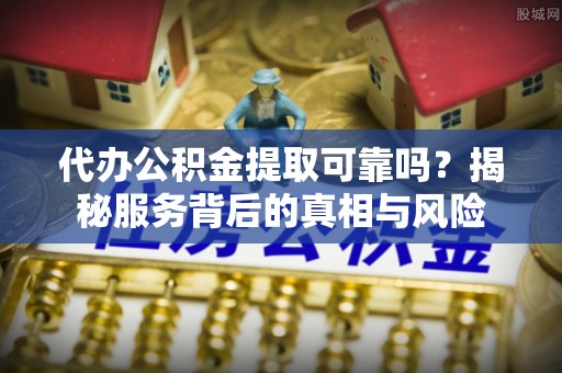 二道代办公积金提取可靠吗？揭秘服务背后的真相与风险