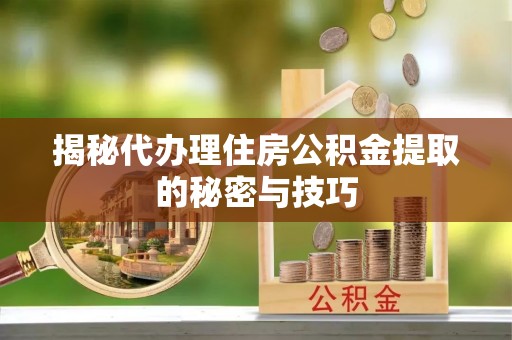 二道揭秘代办理住房公积金提取的秘密与技巧
