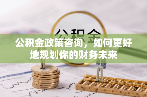 二道公积金政策咨询，如何更好地规划你的财务未来