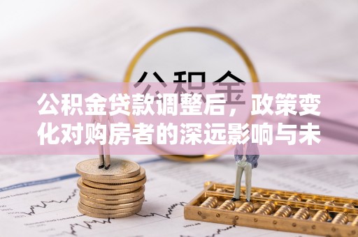 二道公积金贷款调整后，政策变化对购房者的深远影响与未来趋势分析