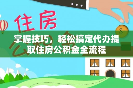 二道掌握技巧，轻松搞定代办提取住房公积金全流程