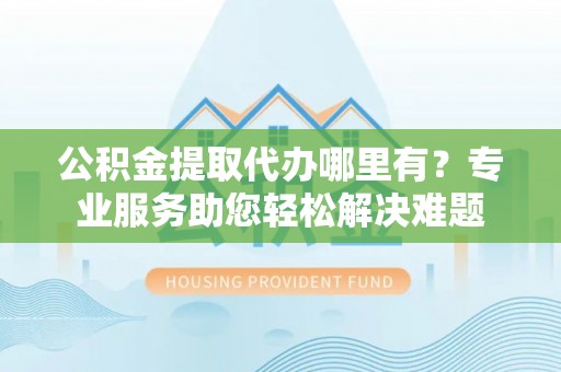 二道公积金提取代办哪里有？专业服务助您轻松解决难题
