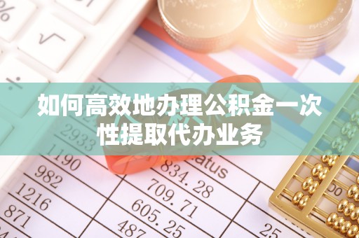 二道如何高效地办理公积金一次性提取代办业务