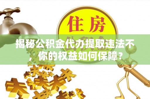 二道揭秘公积金代办提取违法不，你的权益如何保障？